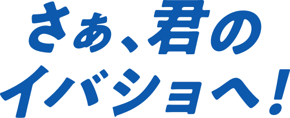 さぁ、キミのイバショへ！